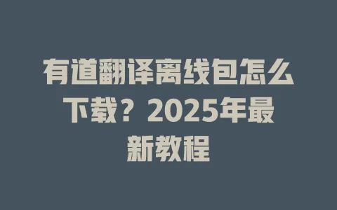 有道翻译离线包怎么下载？2025年最新教程 一