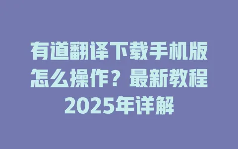 有道翻译下载手机版怎么操作？最新教程2025年详解 一