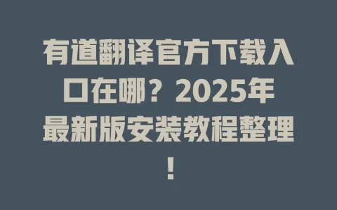 有道翻译官方下载入口在哪？2025年最新版安装教程整理！ 一
