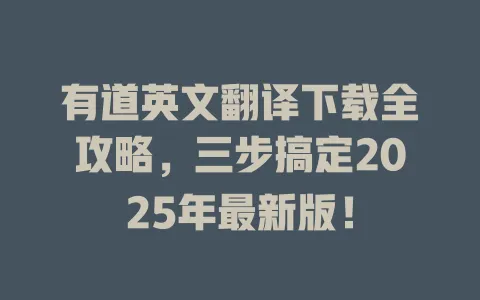 有道英文翻译下载全攻略，三步搞定2025年最新版！ 一