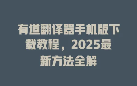 有道翻译器手机版下载教程，2025最新方法全解 一