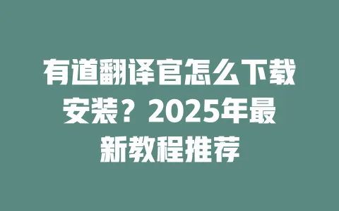 有道翻译官怎么下载安装？2025年最新教程推荐 一