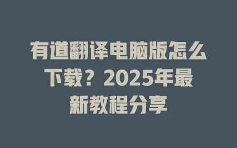 有道翻译电脑版怎么下载？2025年最新教程分享 一