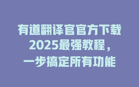 有道翻译官官方下载2025最强教程，一步搞定所有功能 一